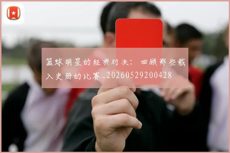 篮球明星的经典对决:回顾那些载入史册的比赛_20260529200428