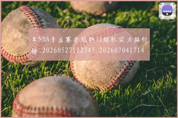 年NBA季后赛夺冠热门球队实力排行榜_20260527112345_20260704171446_20260722154833