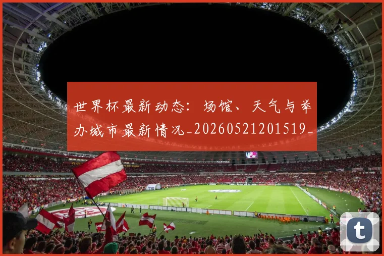 世界杯最新动态:场馆、天气与举办城市最新情况_20260521201519_20260702174006_20260715190849