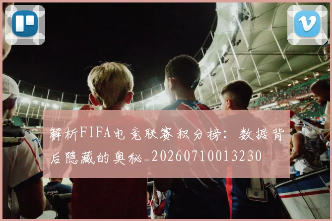 解析FIFA电竞联赛积分榜:数据背后隐藏的奥秘_20260710013230