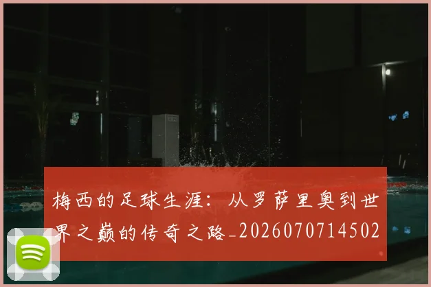 梅西的足球生涯:从罗萨里奥到世界之巅的传奇之路_20260707145021_20260731182100