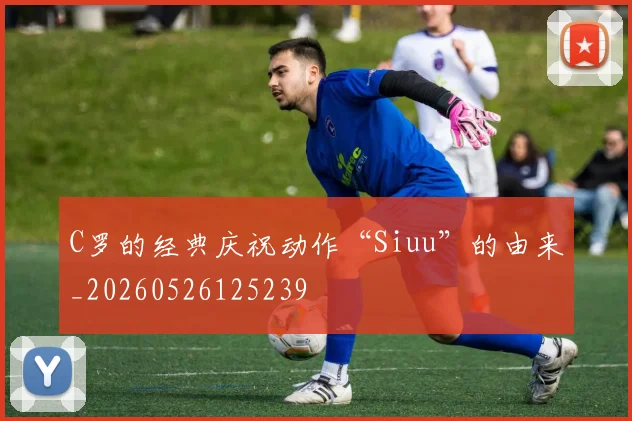 C罗的经典庆祝动作“Siuu”的由来_20260526125239