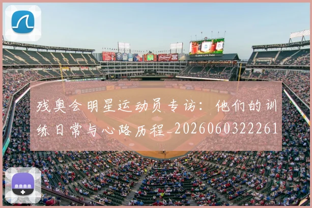 残奥会明星运动员专访:他们的训练日常与心路历程_20260603222619_20260801170613