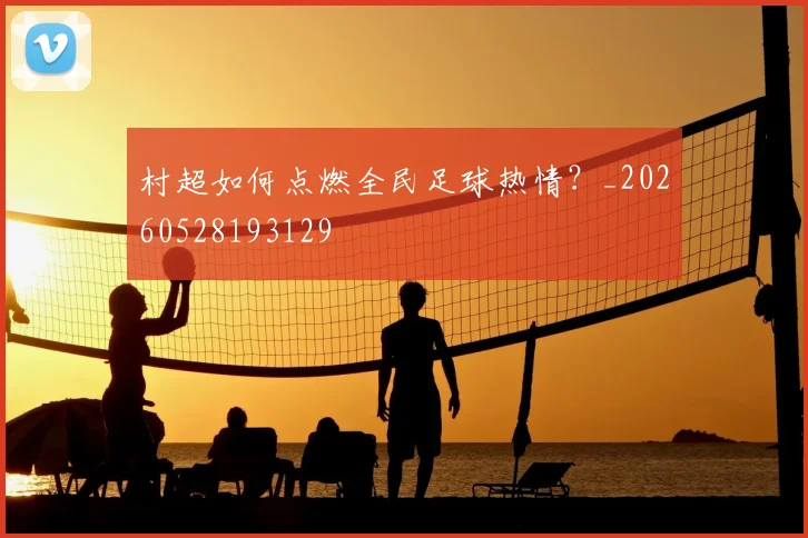村超如何点燃全民足球热情?_20260528193129