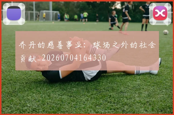 乔丹的慈善事业:球场之外的社会贡献_20260704164330