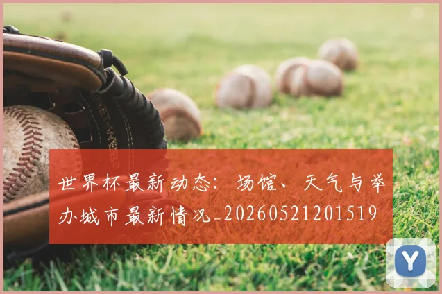 世界杯最新动态:场馆、天气与举办城市最新情况_20260521201519