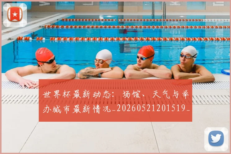 世界杯最新动态:场馆、天气与举办城市最新情况_20260521201519_20260702174006_20260715190849