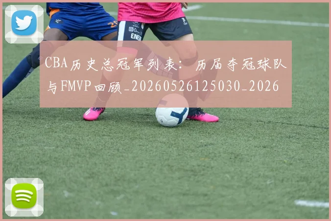 CBA历史总冠军列表:历届夺冠球队与FMVP回顾_20260526125030_20260712044043