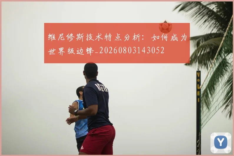 维尼修斯技术特点分析:如何成为世界级边锋_20260803143052