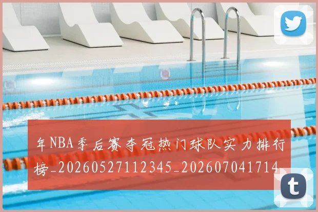 年NBA季后赛夺冠热门球队实力排行榜_20260527112345_20260704171446_20260722154833