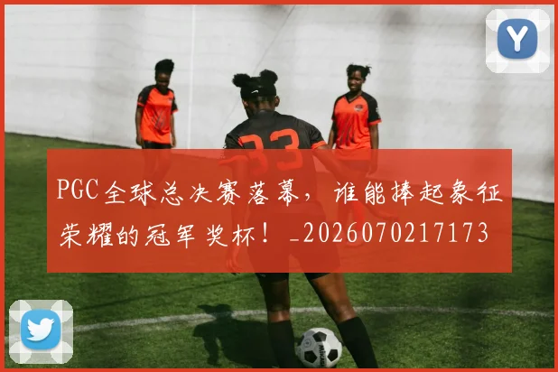 PGC全球总决赛落幕,谁能捧起象征荣耀的冠军奖杯!_20260702171738