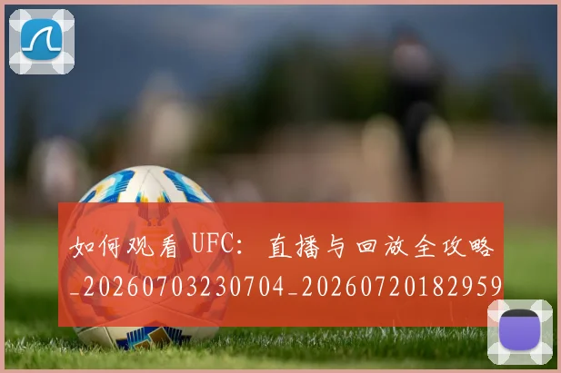 如何观看 UFC:直播与回放全攻略_20260703230704_20260720182959