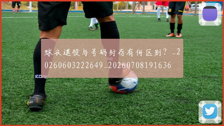 球衣退役与号码封存有何区别?_20260603222649_20260708191636