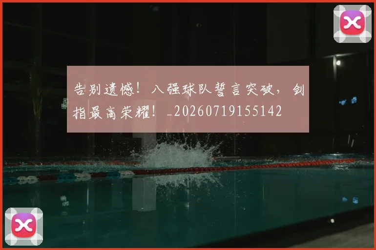 告别遗憾！八强球队誓言突破，剑指最高荣耀！_20260719155142