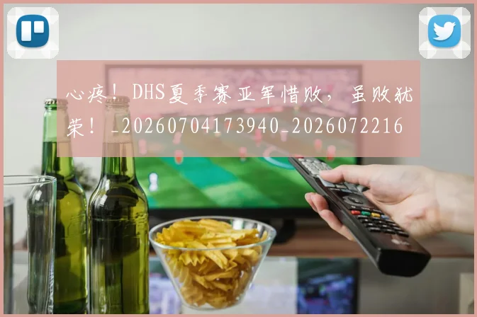 心疼!DHS夏季赛亚军惜败,虽败犹荣!_20260704173940_20260722163148