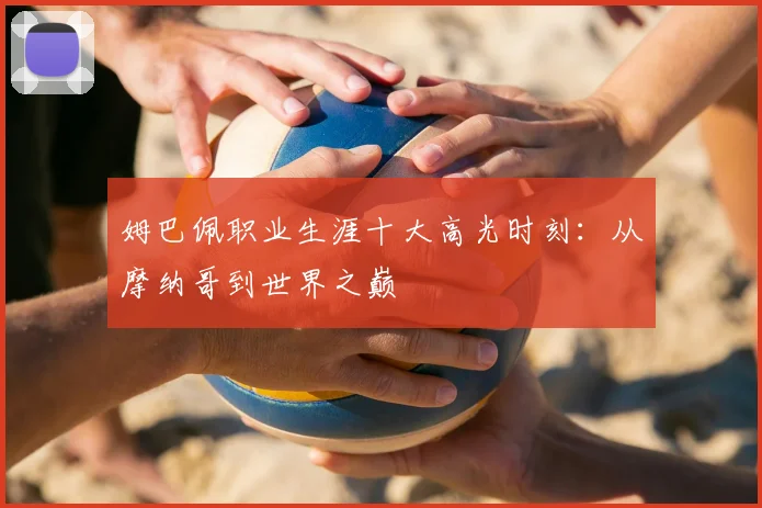 姆巴佩职业生涯十大高光时刻:从摩纳哥到世界之巅