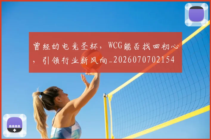 曾经的电竞圣杯,WCG能否找回初心,引领行业新风向_20260707021545_20260731173517