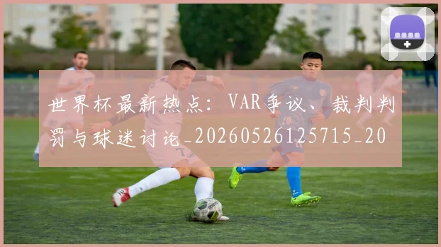世界杯最新热点:VAR争议、裁判判罚与球迷讨论_20260526125715_20260702174620