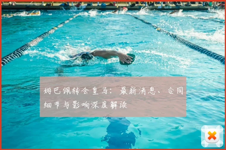 姆巴佩转会皇马:最新消息、合同细节与影响深度解读