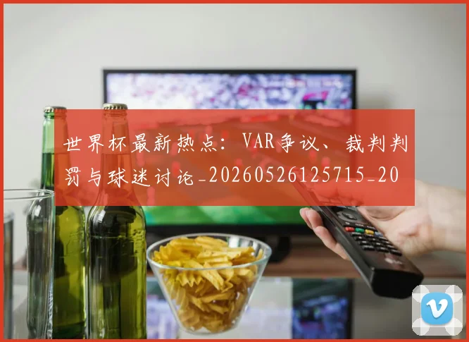 世界杯最新热点:VAR争议、裁判判罚与球迷讨论_20260526125715_20260702174620