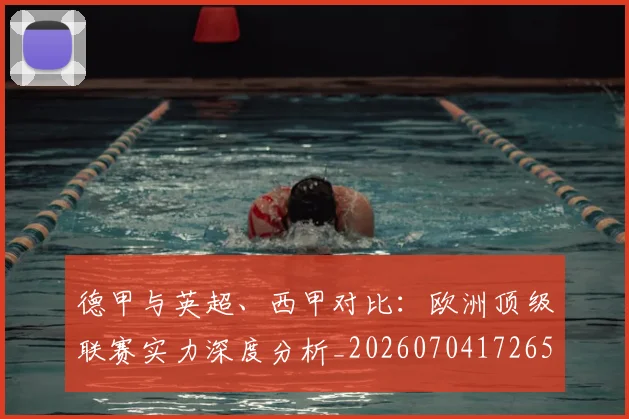 德甲与英超、西甲对比：欧洲顶级联赛实力深度分析_20260704172655