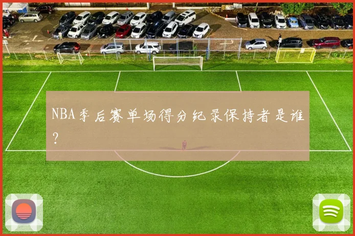 NBA季后赛单场得分纪录保持者是谁?