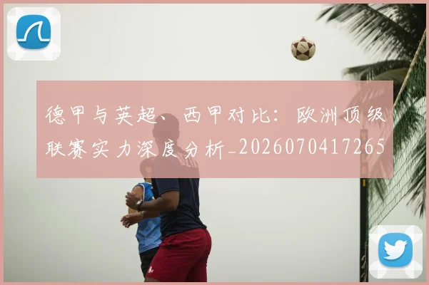 德甲与英超、西甲对比：欧洲顶级联赛实力深度分析_20260704172655