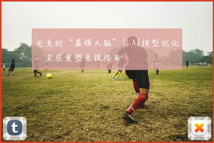 电竞的“最强大脑”!AI模型优化,正在重塑竞技格局