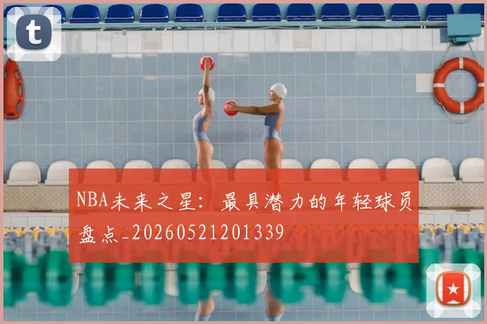 NBA未来之星:最具潜力的年轻球员盘点_20260521201339