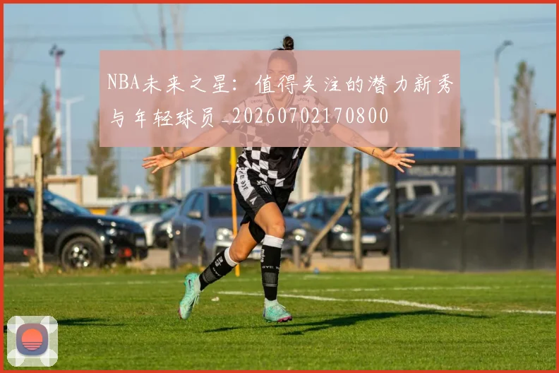 NBA未来之星:值得关注的潜力新秀与年轻球员_20260702170800