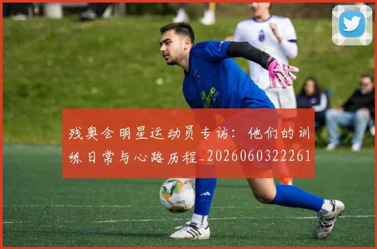 残奥会明星运动员专访:他们的训练日常与心路历程_20260603222619_20260801170613