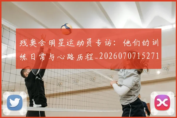残奥会明星运动员专访:他们的训练日常与心路历程_20260707152718_20260801170616