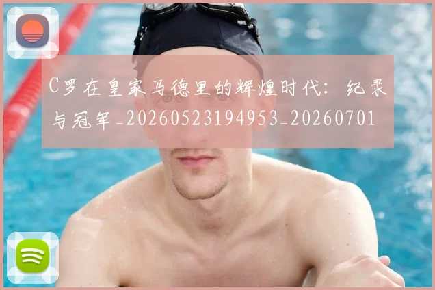 C罗在皇家马德里的辉煌时代：纪录与冠军_20260523194953_20260701212841