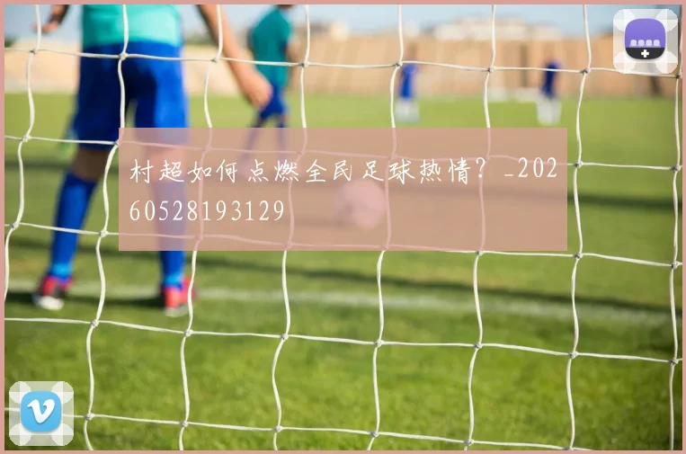村超如何点燃全民足球热情?_20260528193129