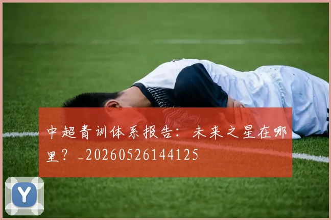 中超青训体系报告:未来之星在哪里?_20260526144125