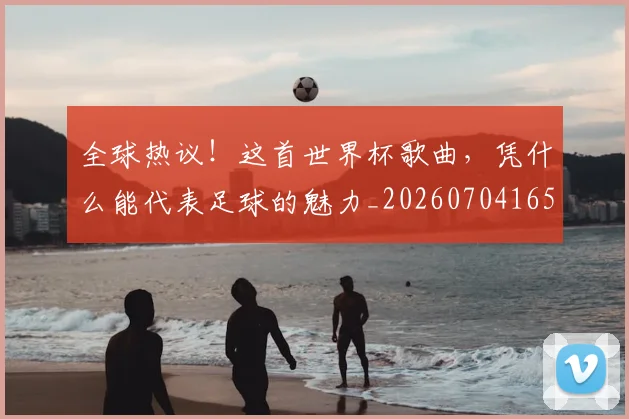 全球热议！这首世界杯歌曲，凭什么能代表足球的魅力_20260704165427_20260718003924