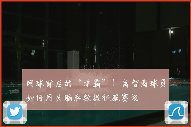 网球背后的“学霸”!高智商球员如何用头脑和数据征服赛场
