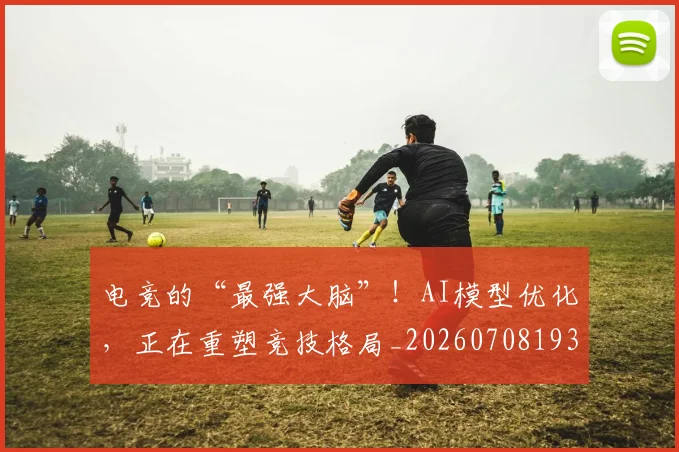 电竞的“最强大脑”!AI模型优化,正在重塑竞技格局_20260708193456