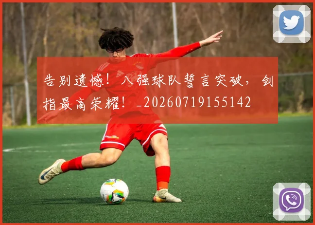 告别遗憾！八强球队誓言突破，剑指最高荣耀！_20260719155142