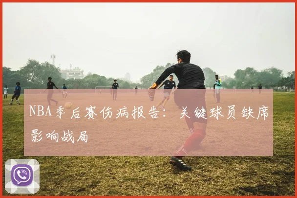 NBA季后赛伤病报告：关键球员缺席影响战局