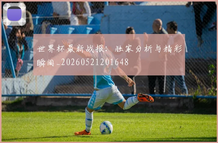 世界杯最新战报：独家分析与精彩瞬间_20260521201648