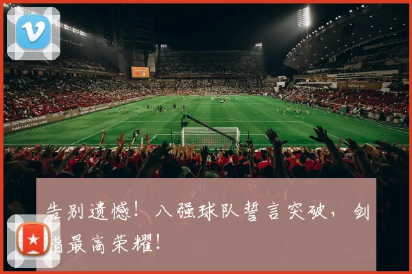 告别遗憾!八强球队誓言突破,剑指最高荣耀!