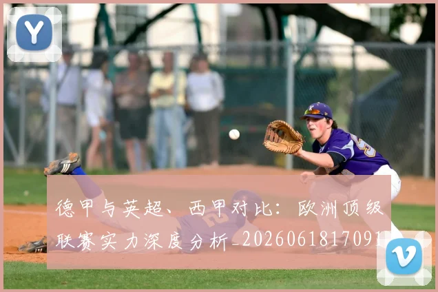 德甲与英超、西甲对比：欧洲顶级联赛实力深度分析_20260618170919_20260704172659