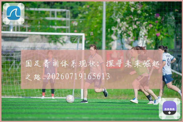 国足青训体系现状:探寻未来崛起之路_20260719165613
