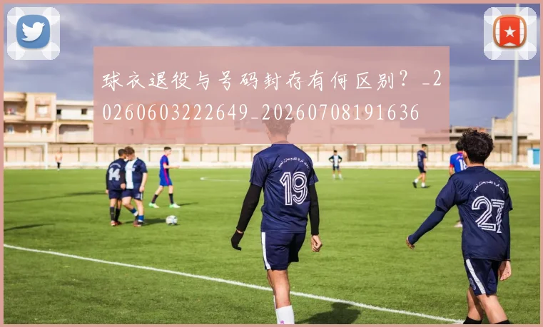 球衣退役与号码封存有何区别?_20260603222649_20260708191636