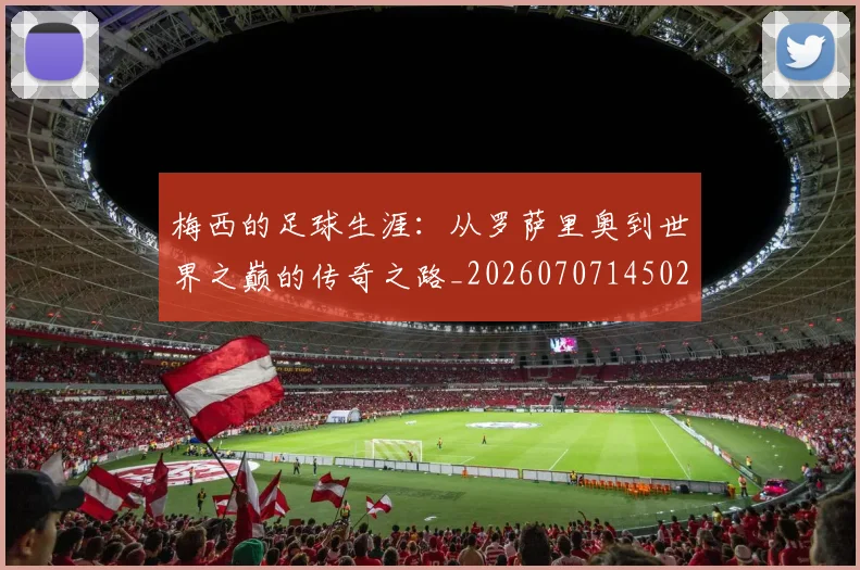梅西的足球生涯:从罗萨里奥到世界之巅的传奇之路_20260707145021_20260731182100