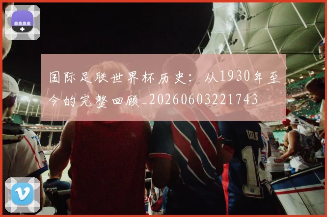 国际足联世界杯历史:从1930年至今的完整回顾_20260603221743