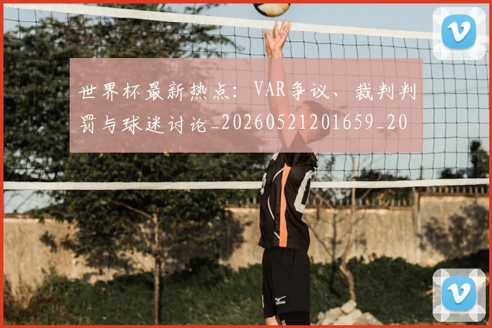 世界杯最新热点:VAR争议、裁判判罚与球迷讨论_20260521201659_20260702174620