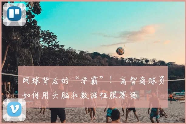网球背后的“学霸”!高智商球员如何用头脑和数据征服赛场