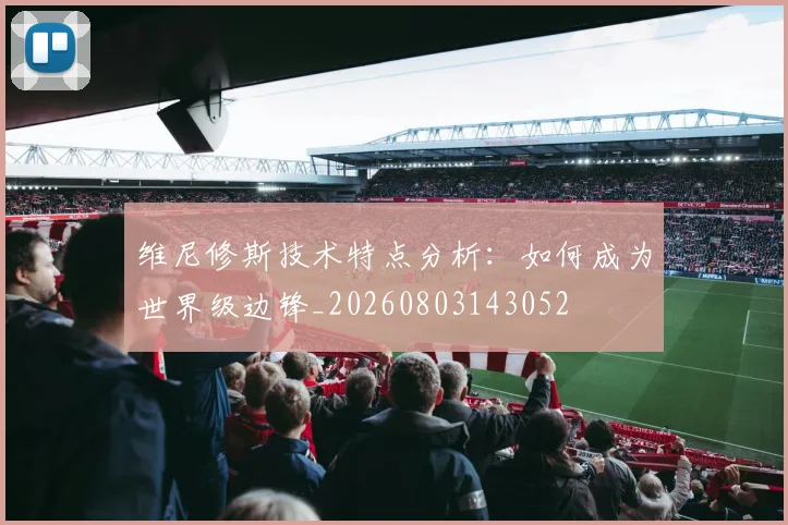 维尼修斯技术特点分析:如何成为世界级边锋_20260803143052